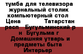 тумба для телевизора, журнальный столик, компьютерный стол › Цена ­ 2 500 - Татарстан респ., Бугульминский р-н, Бугульма г. Домашняя утварь и предметы быта » Интерьер   